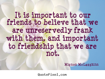 Quote about friendship - It is important to our friends to believe that we are unreservedly..