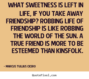 Quotes about friendship - What sweetness is left in life, if you take away friendship? robbing..