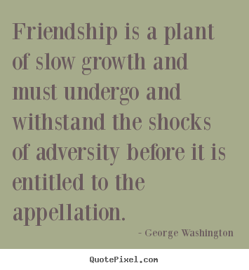 Create your own picture quotes about friendship - Friendship is a plant of slow growth and must undergo and withstand the..