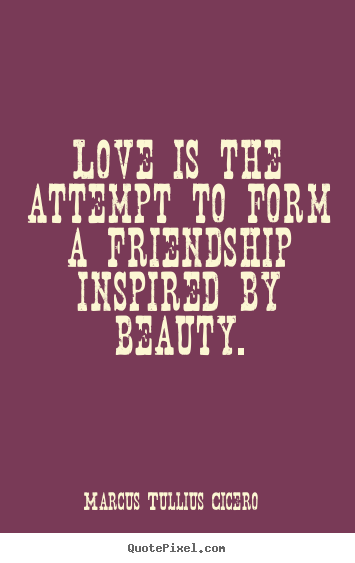 Love is the attempt to form a friendship.. Marcus Tullius Cicero popular friendship sayings