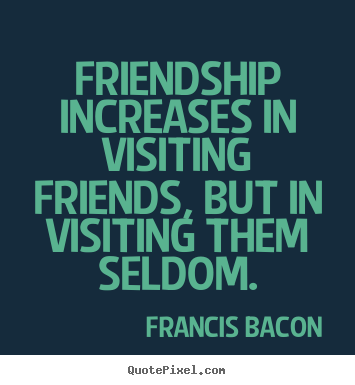 Quotes about friendship - Friendship increases in visiting friends, but in visiting them seldom.