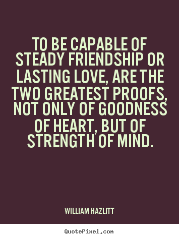 Quote about friendship - To be capable of steady friendship or lasting love,..