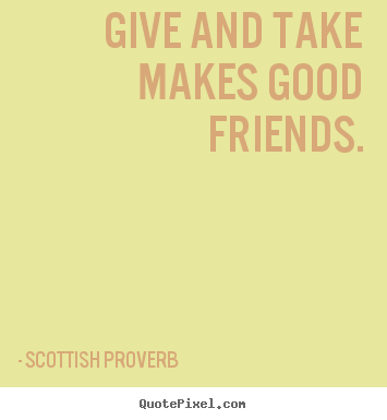 Give and take makes good friends. Scottish Proverb good friendship quotes