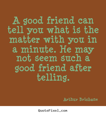 A good friend can tell you what is the matter.. Arthur Brisbane  friendship quotes