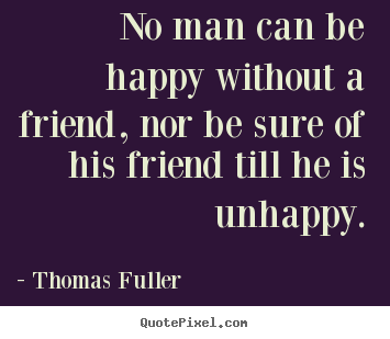 No man can be happy without a friend, nor be sure of.. Thomas Fuller good friendship quotes