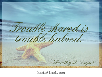 Dorothy L. Sayers picture quotes - Trouble shared is trouble halved. - Friendship quote