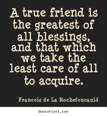 A true friend is the greatest of all blessings, and that which.. Francois De La Rochefoucauld famous friendship quotes