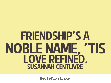 Quotes about friendship - Friendship's a noble name, 'tis love refined.
