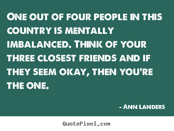 One out of four people in this country is mentally imbalanced. think.. Ann Landers good friendship quotes