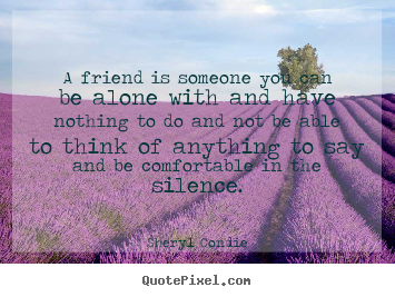 Quote about friendship - A friend is someone you can be alone with and have..