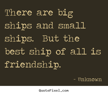 Friendship quotes - There are big ships and small ships.  but the..