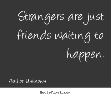 Friendship quotes - Strangers are just friends waiting to happen.