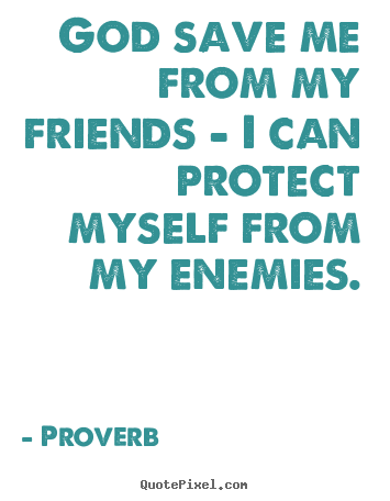 God save me from my friends - i can protect.. Proverb good friendship quotes