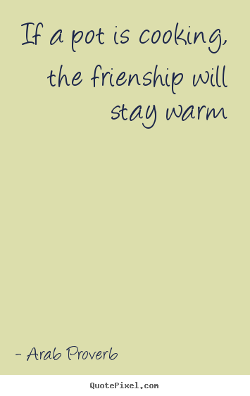 Arab Proverb picture quotes - If a pot is cooking, the frienship will stay.. - Friendship quotes