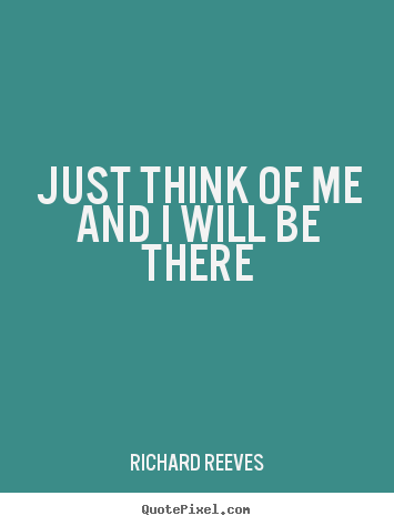 Just think of me and i will be there Richard Reeves great friendship quotes