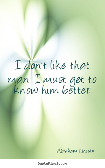 Abraham Lincoln photo quotes - I don't like that man. i must get to know him better. - Friendship quote