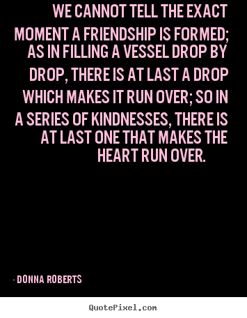 Donna Roberts pictures sayings - We cannot tell the exact moment a friendship is formed; as in.. - Friendship quotes