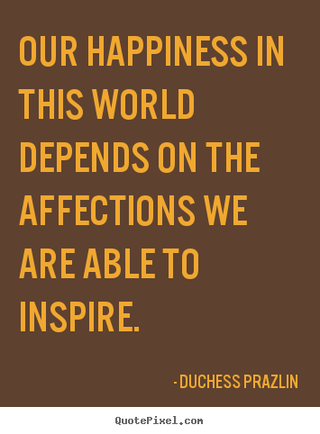 Our happiness in this world depends on the affections.. Duchess Prazlin  friendship quotes