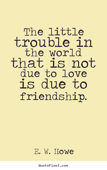 The little trouble in the world that is not due to love is due.. E. W. Howe famous friendship sayings