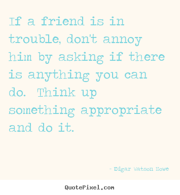 Quote about friendship - If a friend is in trouble, don't annoy him by asking if..
