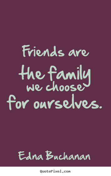 Friendship quotes - Friends are the family we choose for ourselves.