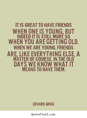 Quotes about friendship - It is great to have friends when one is young,..