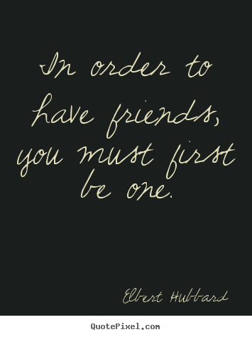 Quotes about friendship - In order to have friends, you must first be one.