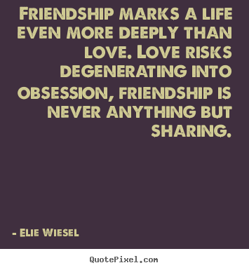 Friendship marks a life even more deeply than love... Elie Wiesel good friendship quotes