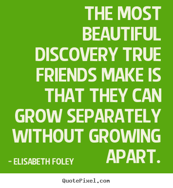 Friendship sayings - The most beautiful discovery true friends make is that they can grow separately..