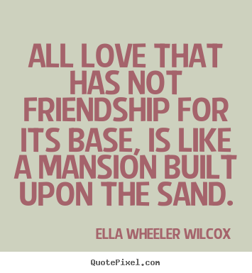 Quotes about friendship - All love that has not friendship for its base,..