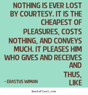 Erastus Wiman picture quote - Nothing is ever lost by courtesy. it is the cheapest.. - Friendship quote
