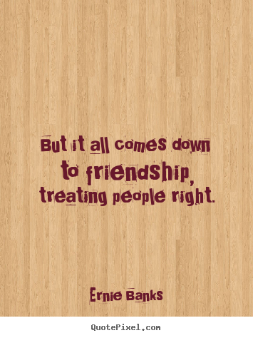 Friendship quotes - But it all comes down to friendship, treating people right.