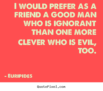 Quote about friendship - I would prefer as a friend a good man who is ignorant than one..