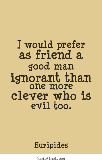 Euripides picture quotes - I would prefer as friend a good man ignorant than one more clever who.. - Friendship quotes