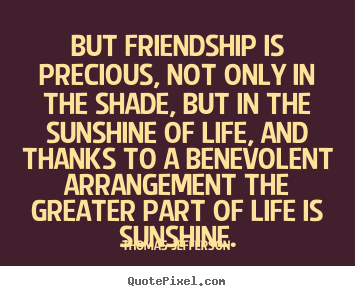 Thomas Jefferson picture quotes - But friendship is precious, not only in the shade, but in the sunshine.. - Friendship quotes