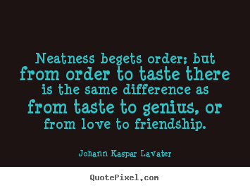 Neatness begets order; but from order to taste there.. Johann Kaspar Lavater greatest friendship quotes