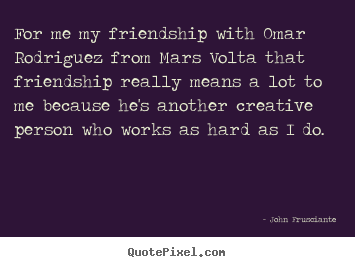 For me my friendship with omar rodriguez from mars.. John Frusciante famous friendship quotes