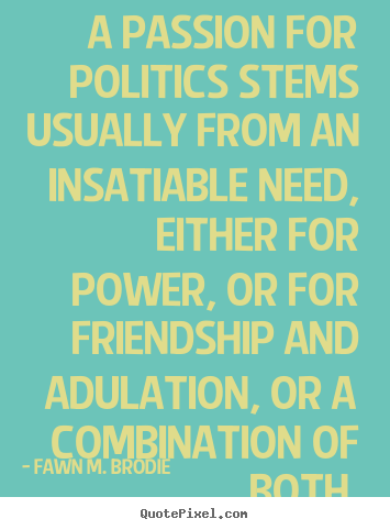 A passion for politics stems usually from an insatiable.. Fawn M. Brodie good friendship quote