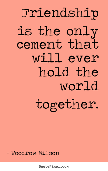 Friendship is the only cement that will.. Woodrow Wilson popular friendship quotes