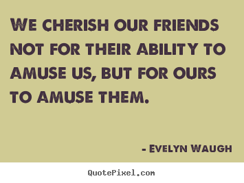 Evelyn Waugh picture quotes - We cherish our friends not for their ability.. - Friendship quotes