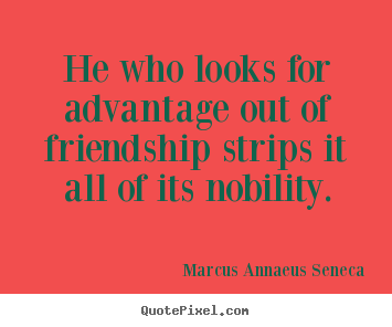 Friendship quote - He who looks for advantage out of friendship strips..