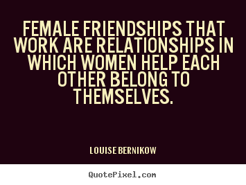 Female friendships that work are relationships in which.. Louise Bernikow top friendship quotes