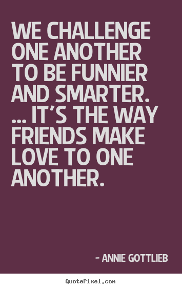 Make picture sayings about friendship - We challenge one another to be funnier and smarter. ... it's the..
