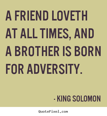 A friend loveth at all times, and a brother is born for adversity. King Solomon  friendship quotes
