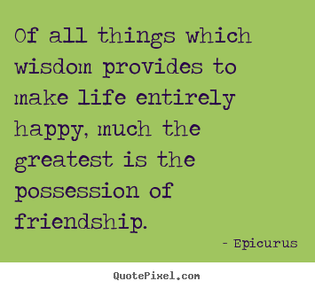 Of all things which wisdom provides to make life entirely.. Epicurus greatest friendship quotes