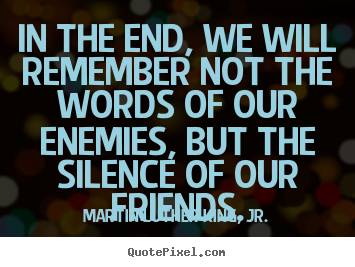 Friendship quotes - In the end, we will remember not the words of..