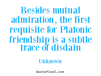 Quotes about friendship - Besides mutual admiration, the first requisite..