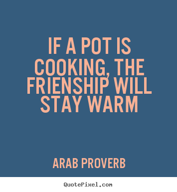 Arab Proverb picture quotes - If a pot is cooking, the frienship will stay warm - Friendship quotes
