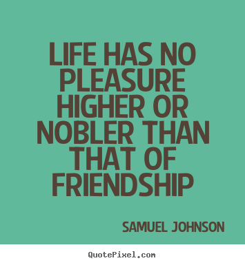 Life has no pleasure higher or nobler than that of friendship Samuel Johnson greatest friendship quotes