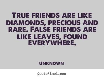 True friends are like diamonds, precious and rare. false friends.. Unknown great friendship quotes